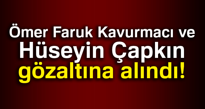Ömer Faruk Kavurmacı gözaltına alındı
